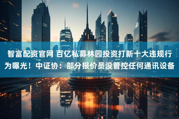 智富配资官网 百亿私募林园投资打新十大违规行为曝光！中证协：部分报价员没管控任何通讯设备