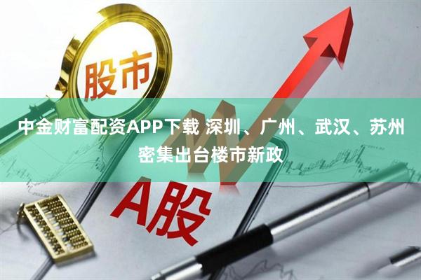 中金财富配资APP下载 深圳、广州、武汉、苏州密集出台楼市新政