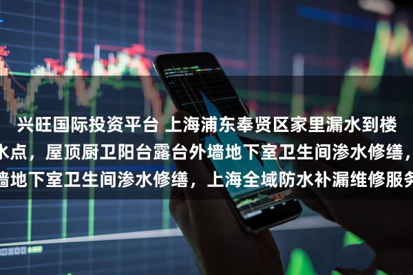 兴旺国际投资平台 上海浦东奉贤区家里漏水到楼下怎么办？精准测出漏水点，屋顶厨卫阳台露台外墙地下室卫生间渗水修缮，上海全域防水补漏维修服务