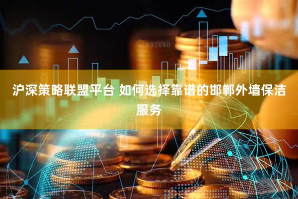 沪深策略联盟平台 如何选择靠谱的邯郸外墙保洁服务
