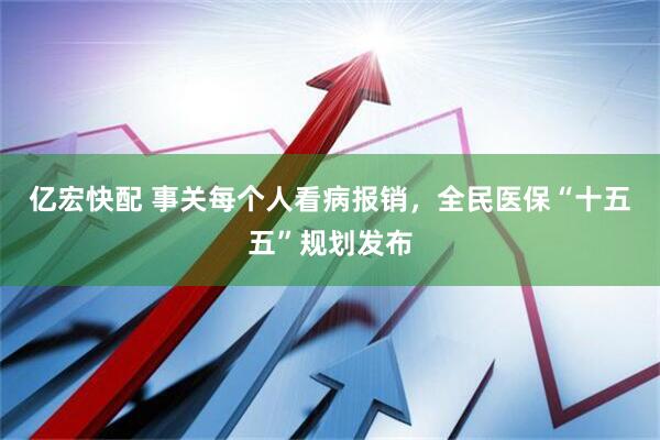 亿宏快配 事关每个人看病报销，全民医保“十五五”规划发布
